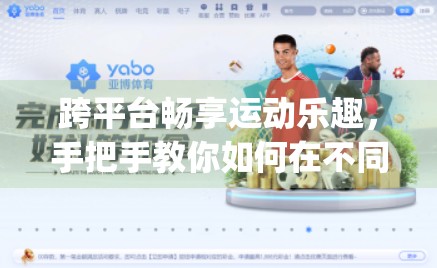 跨平台畅享运动乐趣，手把手教你如何在不同设备上顺利下载开云体育App