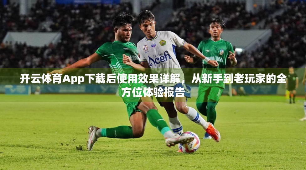 开云体育App下载后使用效果详解，从新手到老玩家的全方位体验报告