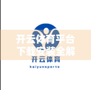 开云体育平台下载安装全解析，便利与风险并存，你真的了解它吗？