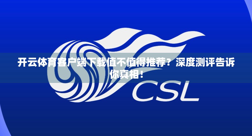开云体育客户端下载值不值得推荐？深度测评告诉你真相！