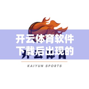 开云体育软件下载后出现的问题与反馈，用户痛点全解析，如何高效解决？