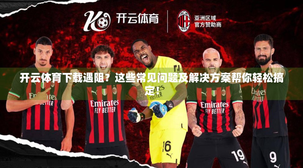 开云体育下载遇阻？这些常见问题及解决方案帮你轻松搞定！