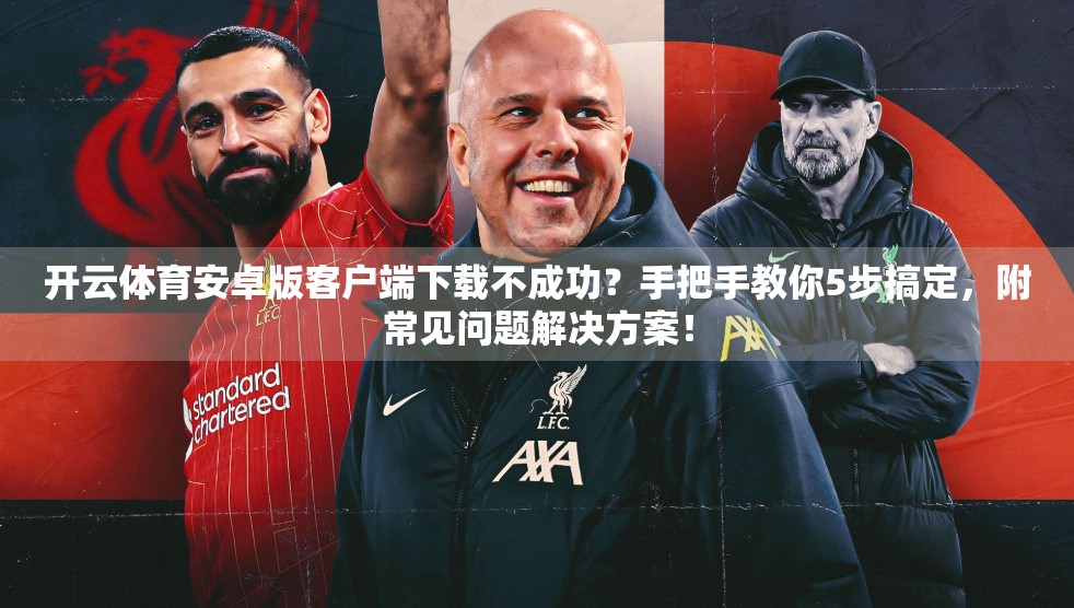 开云体育安卓版客户端下载不成功？手把手教你5步搞定，附常见问题解决方案！