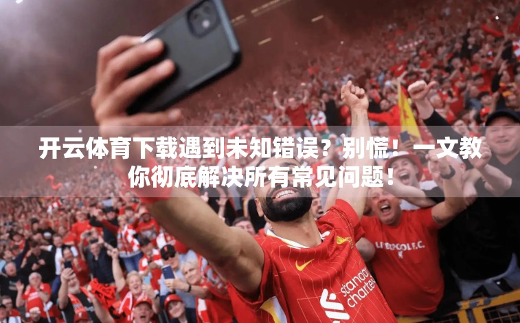 开云体育下载遇到未知错误？别慌！一文教你彻底解决所有常见问题！