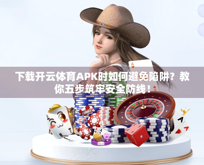 下载开云体育APK时如何避免陷阱？教你五步筑牢安全防线！