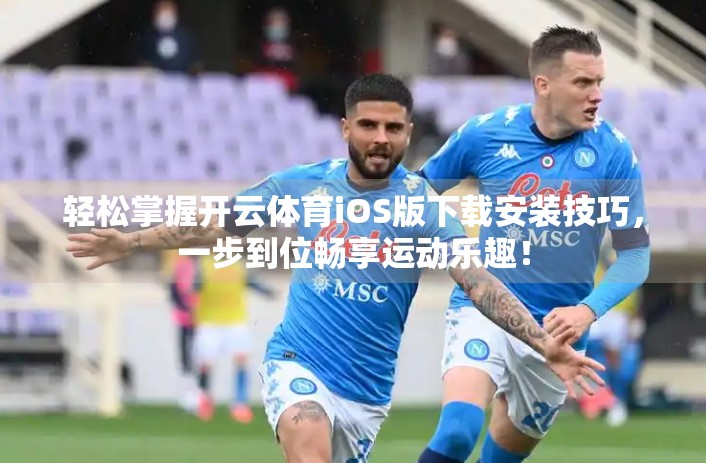 轻松掌握开云体育iOS版下载安装技巧，一步到位畅享运动乐趣！