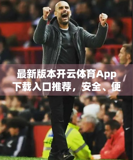 最新版本开云体育App下载入口推荐，安全、便捷、功能全，一文看懂如何高效获取官方正版！