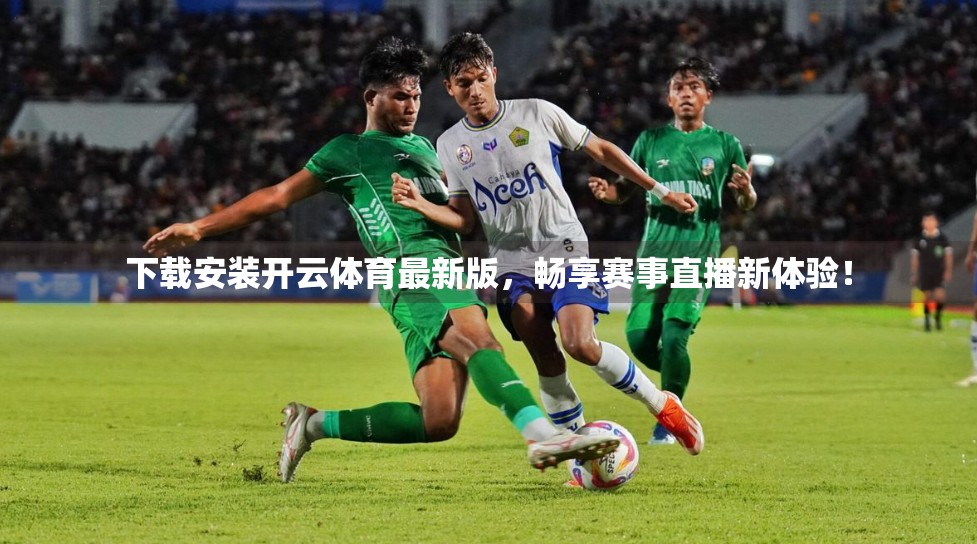 下载安装开云体育最新版，畅享赛事直播新体验！