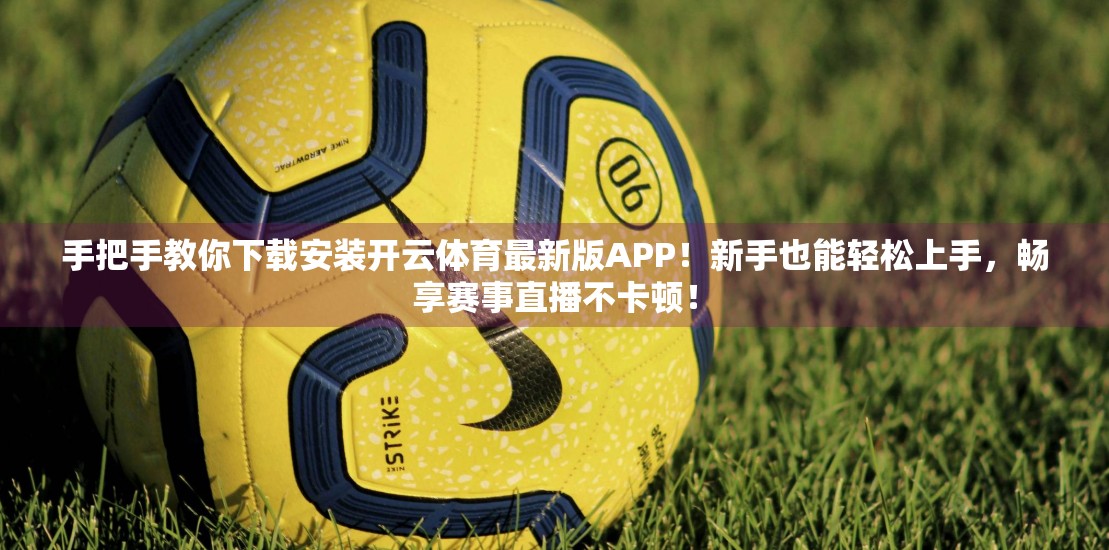 手把手教你下载安装开云体育最新版APP！新手也能轻松上手，畅享赛事直播不卡顿！