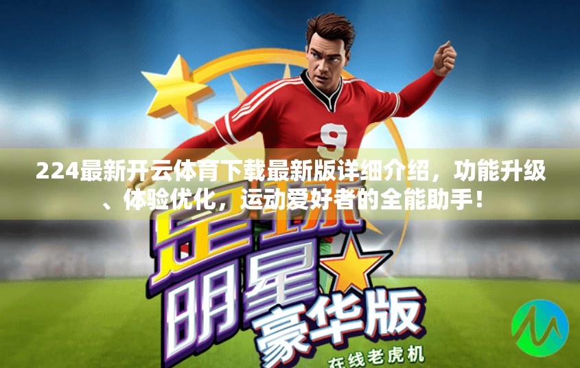 224最新开云体育下载最新版详细介绍，功能升级、体验优化，运动爱好者的全能助手！