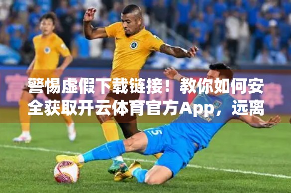 警惕虚假下载链接！教你如何安全获取开云体育官方App，远离钓鱼陷阱！