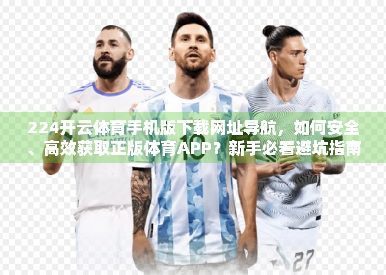 224开云体育手机版下载网址导航，如何安全、高效获取正版体育APP？新手必看避坑指南！