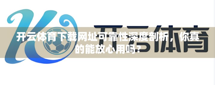 开云体育下载网址可靠性深度剖析，你真的能放心用吗？