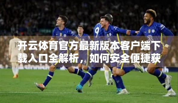 开云体育官方最新版本客户端下载入口全解析，如何安全便捷获取赛事资讯与直播？