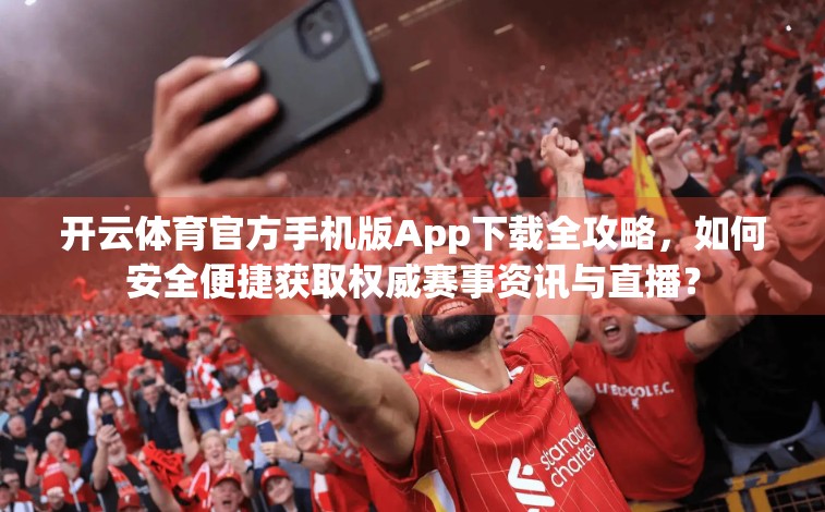 开云体育官方手机版App下载全攻略，如何安全便捷获取权威赛事资讯与直播？