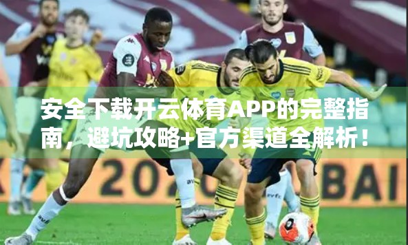 安全下载开云体育APP的完整指南，避坑攻略+官方渠道全解析！