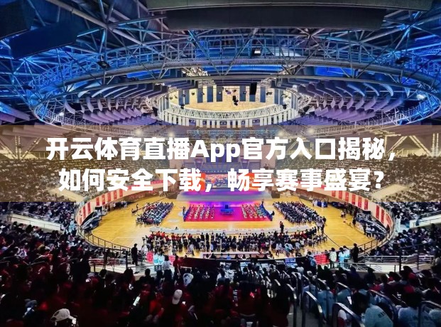 开云体育直播App官方入口揭秘，如何安全下载，畅享赛事盛宴？