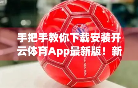 手把手教你下载安装开云体育App最新版！新手也能秒变高手！