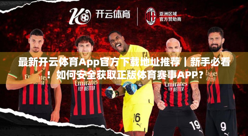 最新开云体育App官方下载地址推荐｜新手必看！如何安全获取正版体育赛事APP？