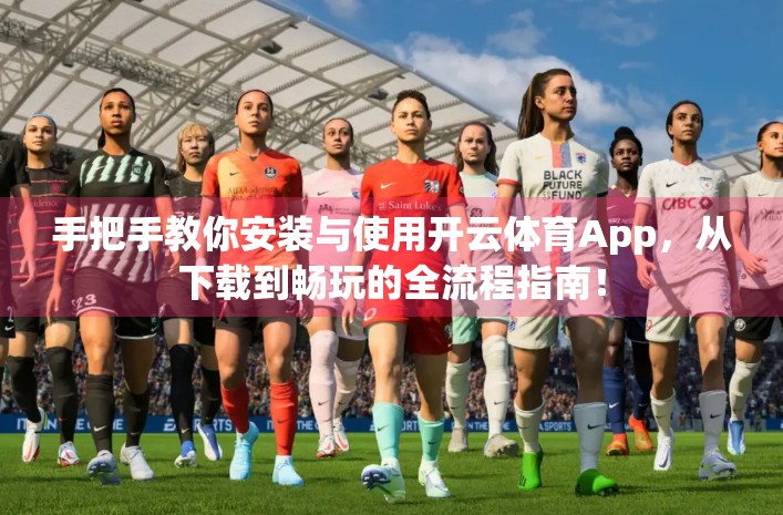 手把手教你安装与使用开云体育App，从下载到畅玩的全流程指南！