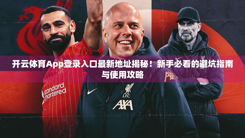 开云体育App登录入口最新地址揭秘！新手必看的避坑指南与使用攻略