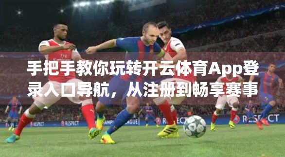 手把手教你玩转开云体育App登录入口导航，从注册到畅享赛事的完整流程详解！