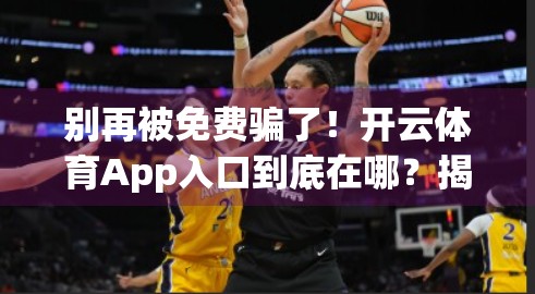 别再被免费骗了！开云体育App入口到底在哪？揭秘背后的真相与避坑指南！