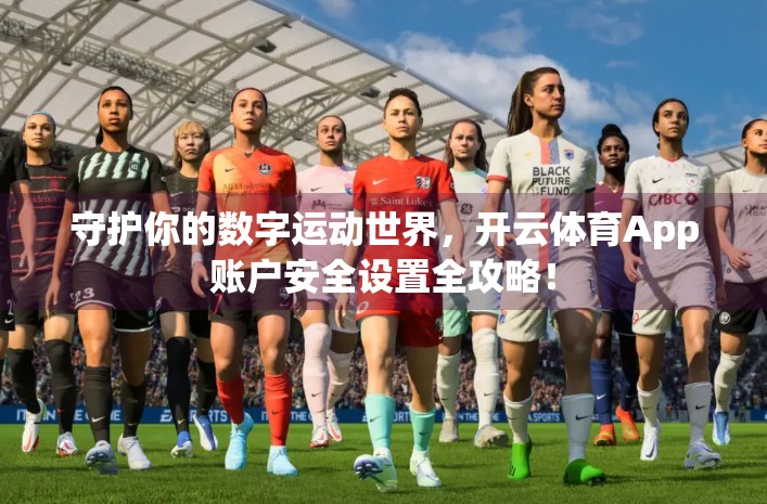 守护你的数字运动世界，开云体育App账户安全设置全攻略！