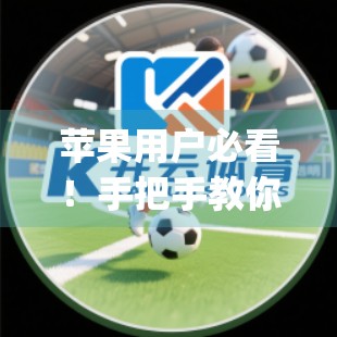 苹果用户必看！手把手教你如何在iPhone/iPad上安装开云体育App，轻松开启运动新体验！