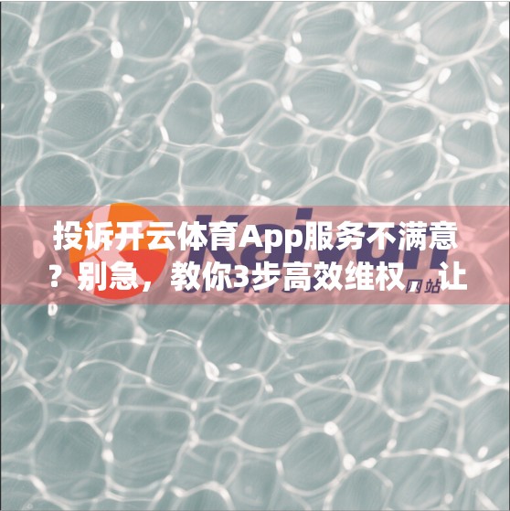 投诉开云体育App服务不满意？别急，教你3步高效维权，让平台听你说话！