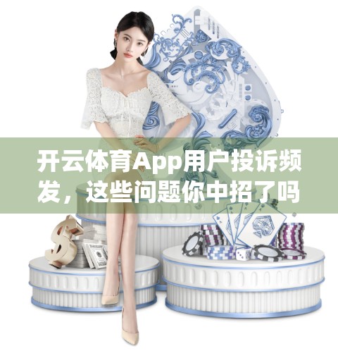 开云体育App用户投诉频发，这些问题你中招了吗？深度解析背后的服务痛点与应对建议