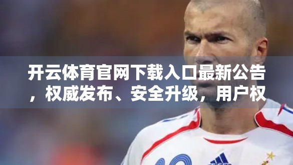 开云体育官网下载入口最新公告，权威发布、安全升级，用户权益全面保障！