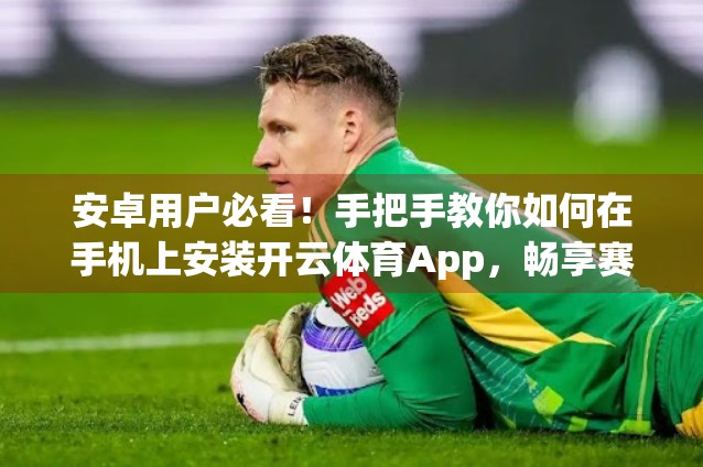 安卓用户必看！手把手教你如何在手机上安装开云体育App，畅享赛事直播不卡顿！