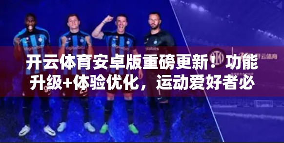 开云体育安卓版重磅更新！功能升级+体验优化，运动爱好者必看！