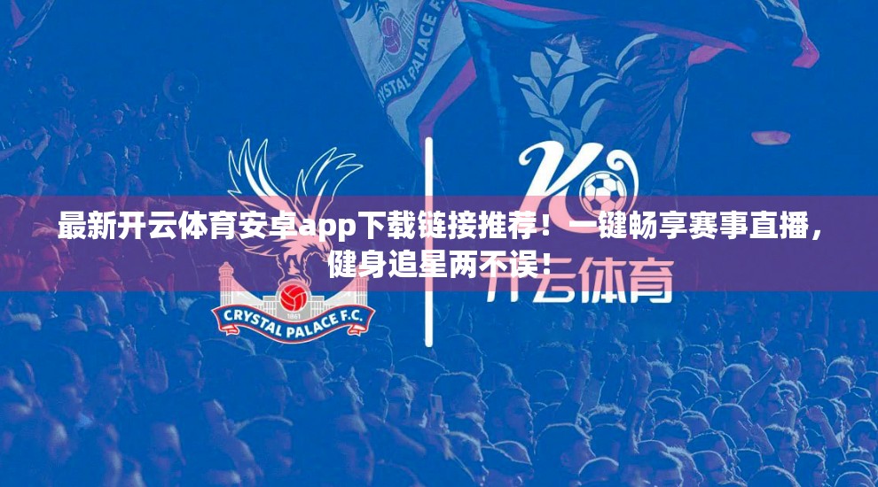 最新开云体育安卓app下载链接推荐！一键畅享赛事直播，健身追星两不误！