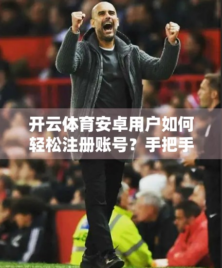 开云体育安卓用户如何轻松注册账号？手把手教你一步到位！