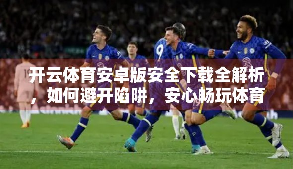 开云体育安卓版安全下载全解析，如何避开陷阱，安心畅玩体育赛事？