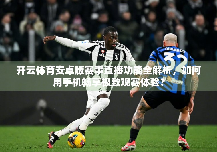 开云体育安卓版赛事直播功能全解析，如何用手机畅享极致观赛体验？