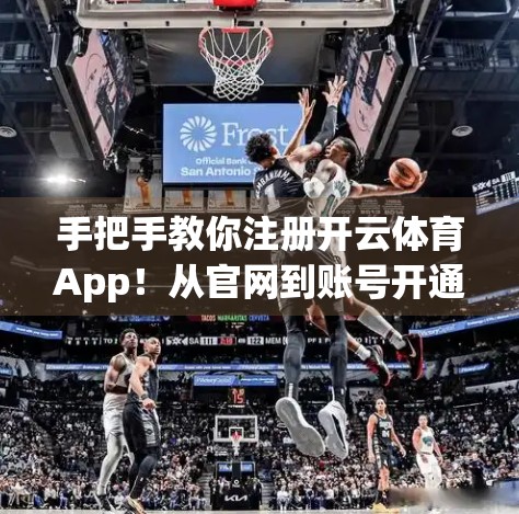 手把手教你注册开云体育App！从官网到账号开通全流程详解（附避坑指南）