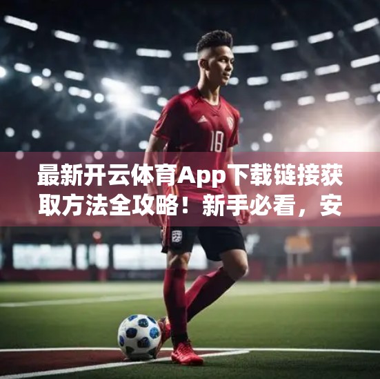 最新开云体育App下载链接获取方法全攻略！新手必看，安全无忧！