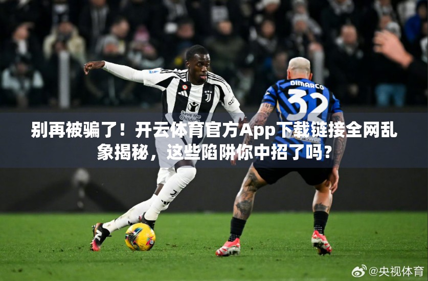 别再被骗了！开云体育官方App下载链接全网乱象揭秘，这些陷阱你中招了吗？