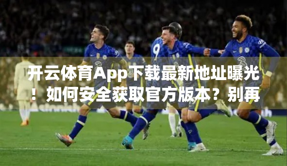 开云体育App下载最新地址曝光！如何安全获取官方版本？别再被骗了！