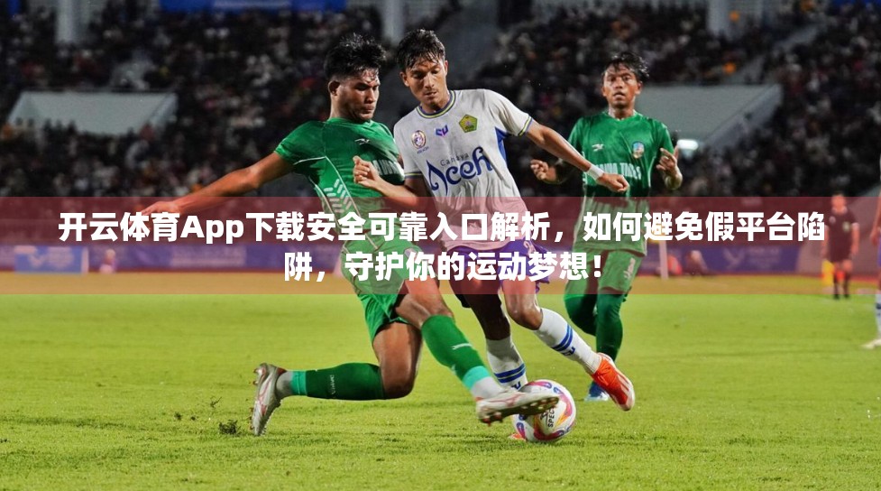 开云体育App下载安全可靠入口解析，如何避免假平台陷阱，守护你的运动梦想！