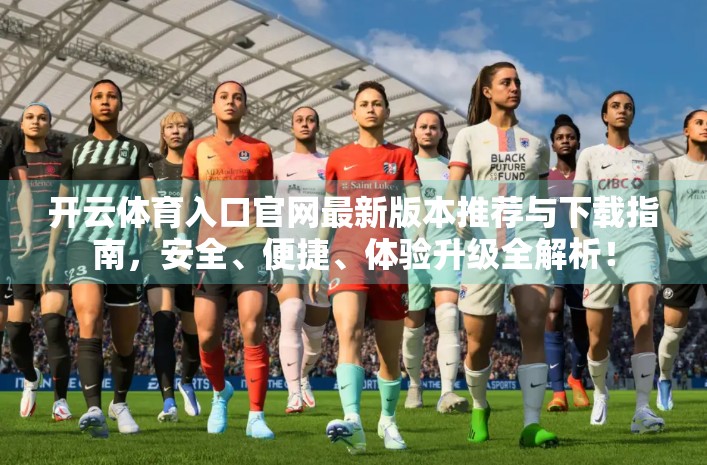 开云体育入口官网最新版本推荐与下载指南，安全、便捷、体验升级全解析！