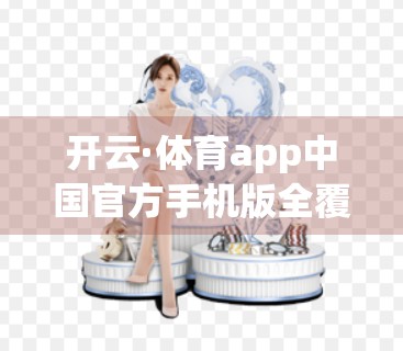 开云·体育app中国官方手机版全覆盖，让每一场赛事都触手可及！