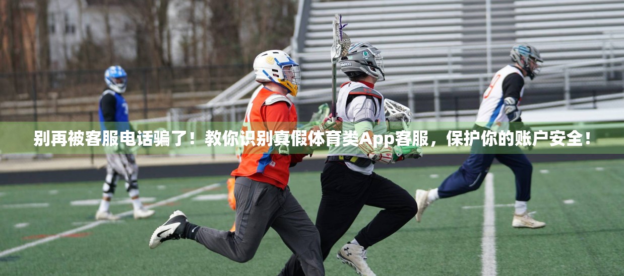 别再被客服电话骗了！教你识别真假体育类App客服，保护你的账户安全！
