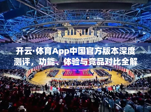 开云·体育App中国官方版本深度测评，功能、体验与竞品对比全解析