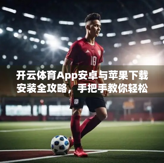 开云体育App安卓与苹果下载安装全攻略，手把手教你轻松搞定，畅享赛事直播不卡顿！