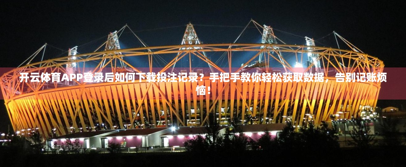 开云体育APP登录后如何下载投注记录？手把手教你轻松获取数据，告别记账烦恼！