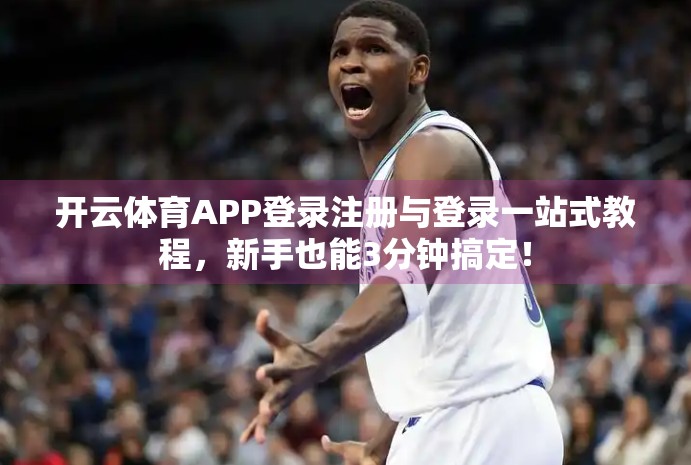 开云体育APP登录注册与登录一站式教程，新手也能3分钟搞定！
